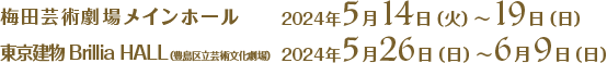 大阪：梅田芸術劇場メインホール2024年5月14日～19日／東京：東京建物 Brillia HALL2024年5月26日～6月9日